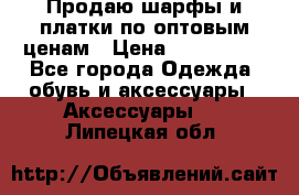 Продаю шарфы и платки по оптовым ценам › Цена ­ 300-2500 - Все города Одежда, обувь и аксессуары » Аксессуары   . Липецкая обл.